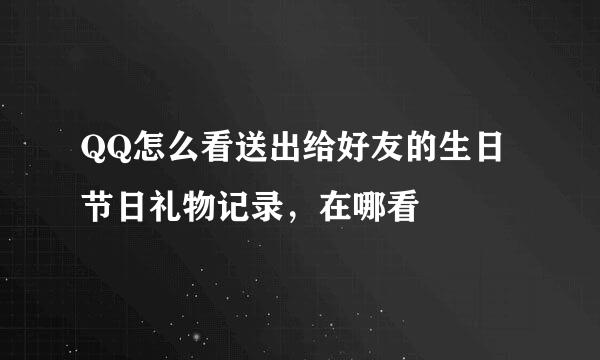 QQ怎么看送出给好友的生日节日礼物记录，在哪看