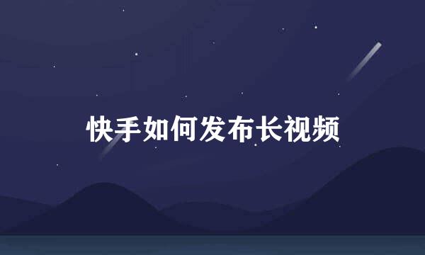 快手如何发布长视频