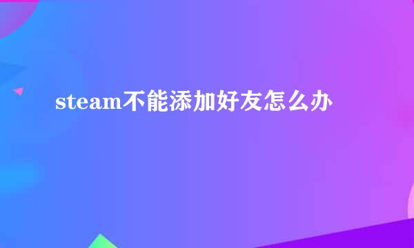 steam不能添加好友怎么办