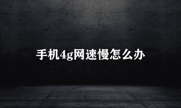 手机4g网速慢怎么办