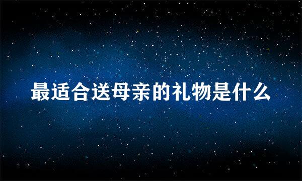 最适合送母亲的礼物是什么
