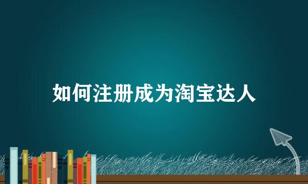 如何注册成为淘宝达人