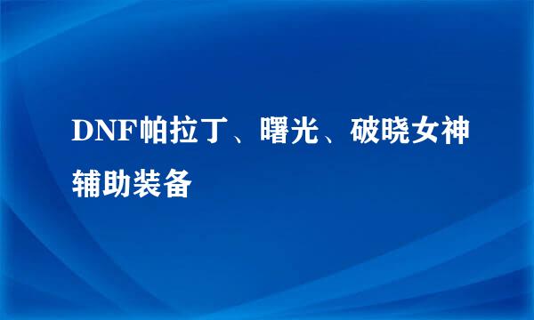 DNF帕拉丁、曙光、破晓女神辅助装备