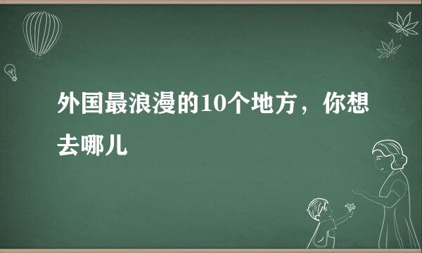 外国最浪漫的10个地方,你想去哪儿