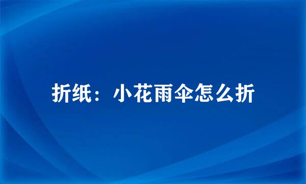 折纸：小花雨伞怎么折