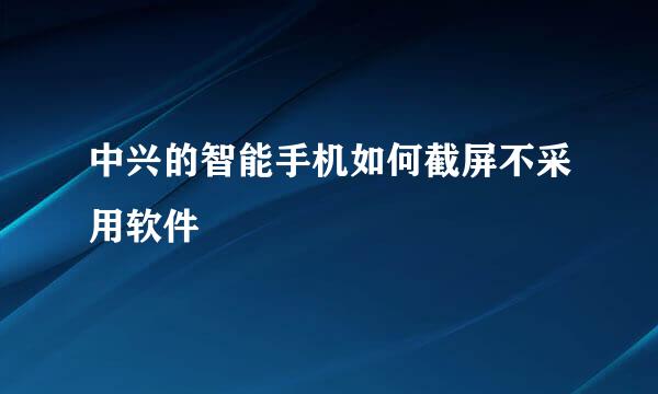 中兴的智能手机如何截屏不采用软件