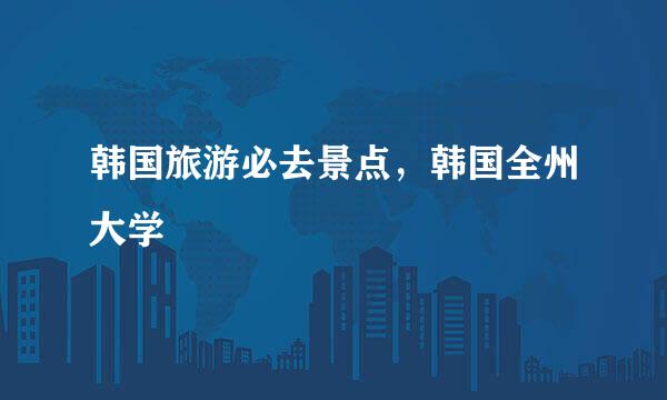 韩国旅游必去景点，韩国全州大学