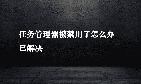 任务管理器被禁用了怎么办 已解决