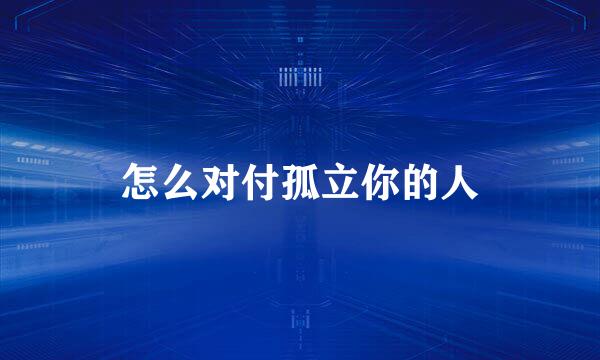 怎么对付孤立你的人