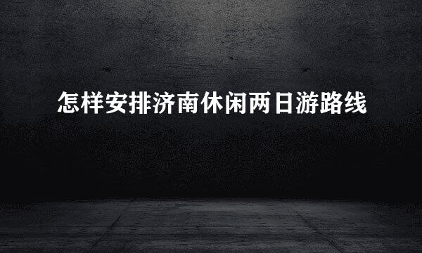 怎样安排济南休闲两日游路线