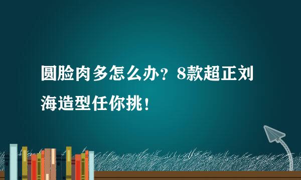 圆脸肉多怎么办?8款超正刘海造型任你挑!