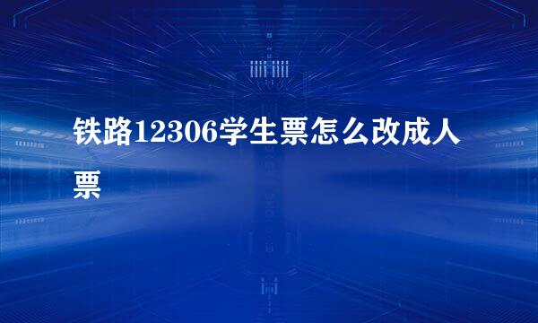 铁路12306学生票怎么改成人票
