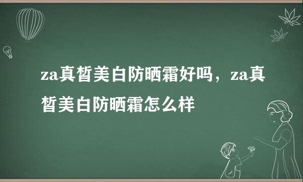za真皙美白防晒霜好吗,za真皙美白防晒霜怎么样