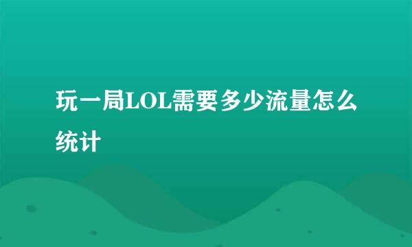 玩一局LOL需要多少流量怎么统计