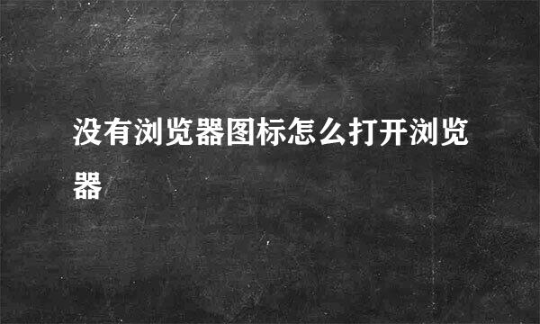 没有浏览器图标怎么打开浏览器