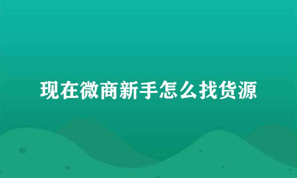 现在微商新手怎么找货源