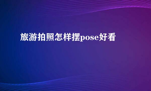 旅游拍照怎样摆pose好看