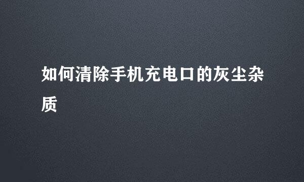 如何清除手机充电口的灰尘杂质