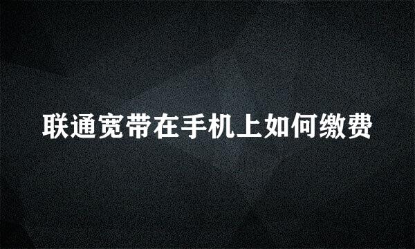 联通宽带在手机上如何缴费