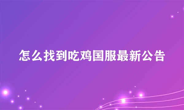 怎么找到吃鸡国服最新公告