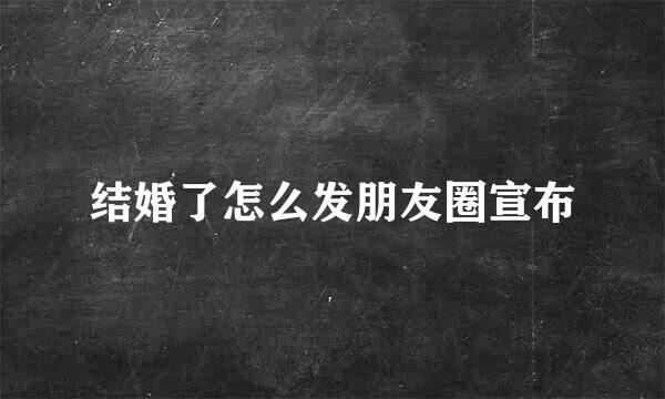 结婚了怎么发朋友圈宣布