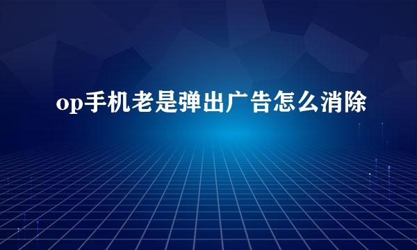 op手机老是弹出广告怎么消除