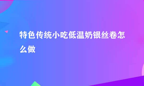 特色传统小吃低温奶银丝卷怎么做