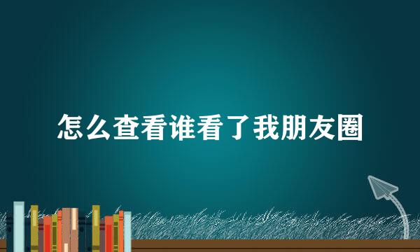 怎么查看谁看了我朋友圈