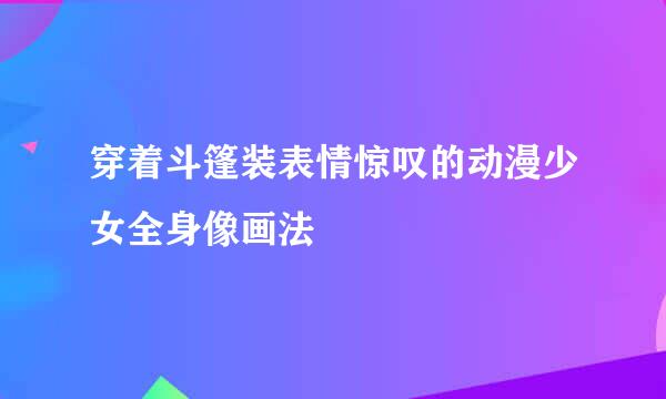 穿着斗篷装表情惊叹的动漫少女全身像画法