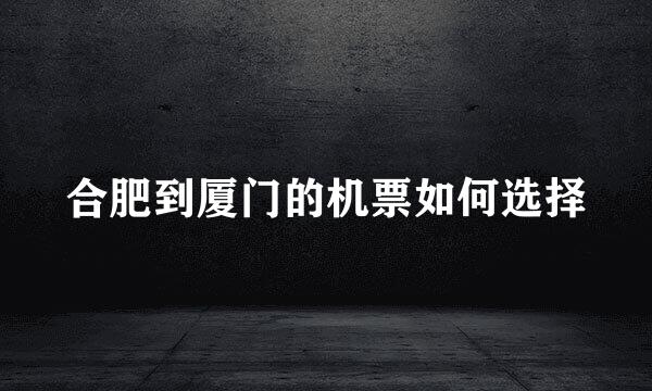 合肥到厦门的机票如何选择