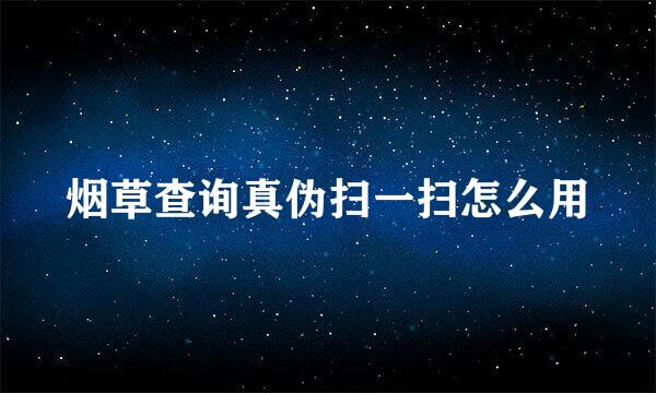 烟草查询真伪扫一扫怎么用