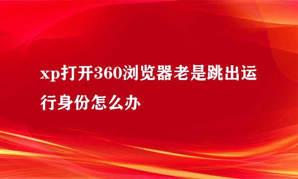 xp打开360浏览器老是跳出运行身份怎么办