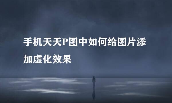 手机天天P图中如何给图片添加虚化效果