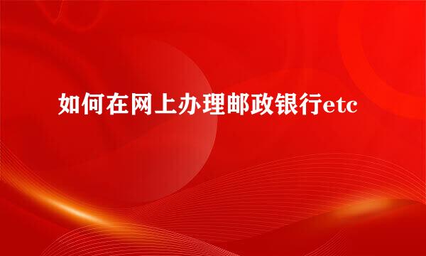 如何在网上办理邮政银行etc