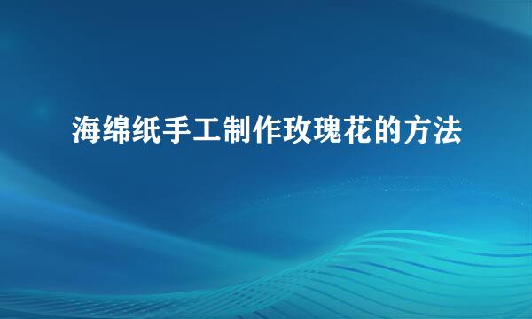 海绵纸手工制作玫瑰花的方法