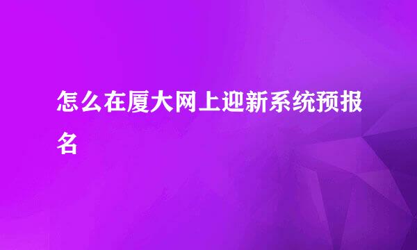 怎么在厦大网上迎新系统预报名