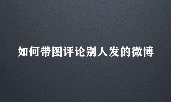 如何带图评论别人发的微博