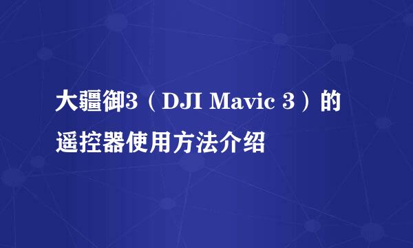 大疆御3(DJI Mavic 3)的遥控器使用方法介绍