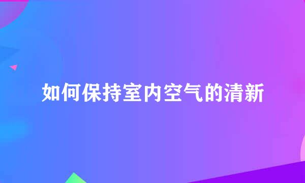 如何保持室内空气的清新