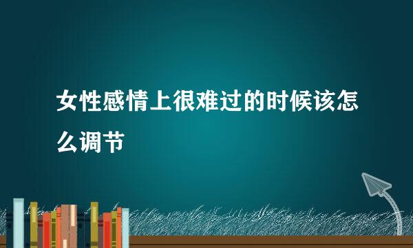 女性感情上很难过的时候该怎么调节