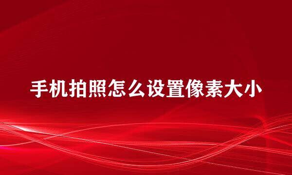 手机拍照怎么设置像素大小