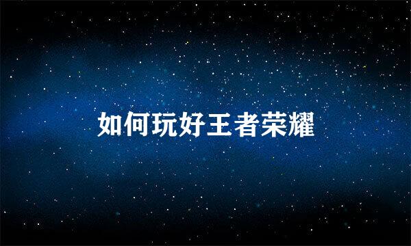 如何玩好王者荣耀
