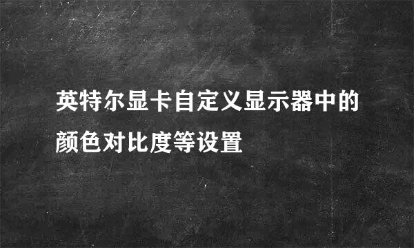 英特尔显卡自定义显示器中的颜色对比度等设置