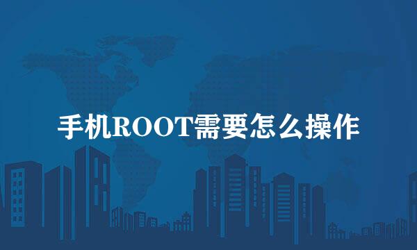 手机ROOT需要怎么操作