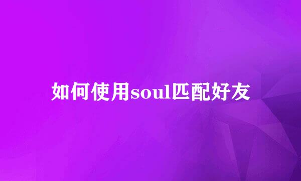 如何使用soul匹配好友
