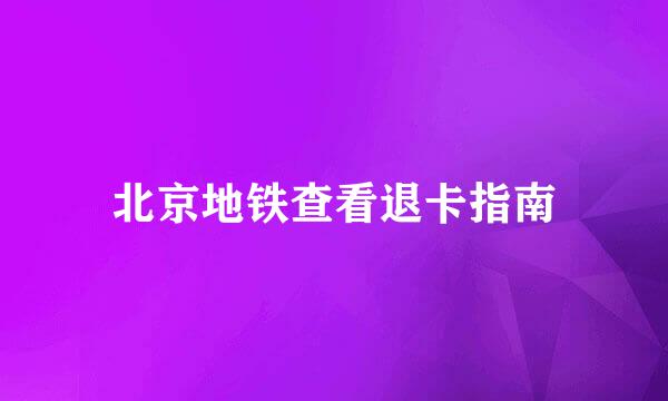 北京地铁查看退卡指南