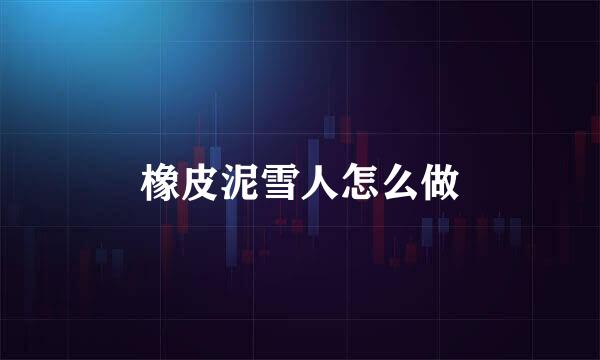 橡皮泥雪人怎么做