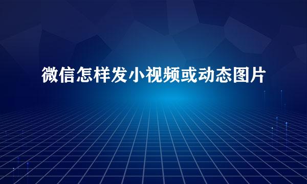 微信怎样发小视频或动态图片