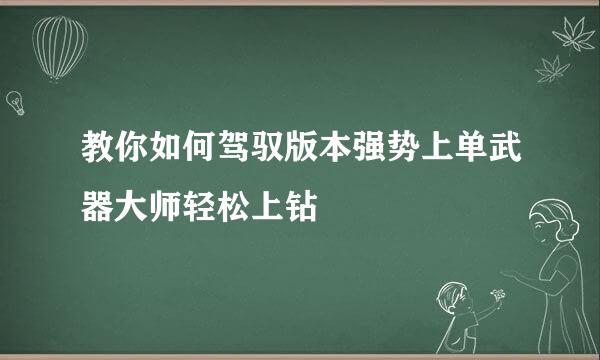 教你如何驾驭版本强势上单武器大师轻松上钻