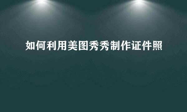 如何利用美图秀秀制作证件照